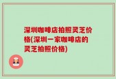 深圳咖啡店拍照灵芝价格(深圳一家咖啡店的灵芝拍照价格)