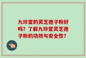 九珍堂的灵芝孢子粉好吗？了解九珍堂灵芝孢子粉的功效与安全性？