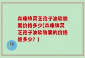 森康牌灵芝孢子油软胶囊价格多少(森康牌灵芝孢子油软胶囊的价格是多少？)