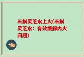 石斛灵芝水上火(石斛灵芝水：有效缓解内火问题)