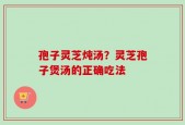 孢子灵芝炖汤？灵芝孢子煲汤的正确吃法
