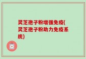 灵芝孢子粉增强免疫(灵芝孢子粉助力免疫系统)