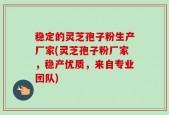 稳定的灵芝孢子粉生产厂家(灵芝孢子粉厂家，稳产优质，来自专业团队)