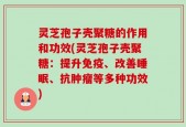 灵芝孢子壳聚糖的作用和功效(灵芝孢子壳聚糖：提升免疫、改善睡眠、抗肿瘤等多种功效)