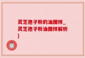 灵芝孢子粉的油图样_灵芝孢子粉油图样解析)