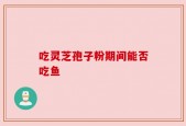吃灵芝孢子粉期间能否吃鱼