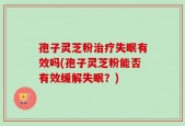 孢子灵芝粉治疗失眠有效吗(孢子灵芝粉能否有效缓解失眠？)