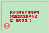 优泰龙破壁灵芝孢子粉(优泰龙灵芝孢子粉破壁，强效保健！)