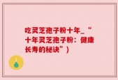 吃灵芝孢子粉十年_“十年灵芝孢子粉：健康长寿的秘诀”)