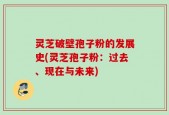 灵芝破壁孢子粉的发展史(灵芝孢子粉：过去、现在与未来)