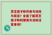 灵芝孢子粉作用与功效与禁忌？全面了解灵芝孢子粉的使用方法和注意事项？