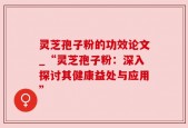 灵芝孢子粉的功效论文_“灵芝孢子粉：深入探讨其健康益处与应用”