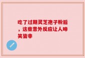 吃了过期灵芝孢子粉后，这些意外反应让人啼笑皆非