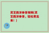 灵芝西洋参茶视频(灵芝西洋参茶，轻松煮出来！)