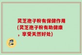 灵芝孢子粉有保健作用(灵芝孢子粉有助健康，享受天然好处)