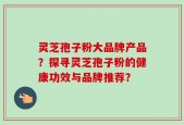 灵芝孢子粉大品牌产品？探寻灵芝孢子粉的健康功效与品牌推荐？