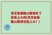 灵芝氨基酸口服液吃了容易上火吗(灵芝氨基酸口服液引起上火？)