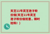 天芝11号灵芝孢子粉价格(天芝11号灵芝孢子粉价格优惠，限时抢购！)