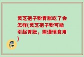 灵芝孢子粉胃胀吃了会怎样(灵芝孢子粉可能引起胃胀，需谨慎食用)