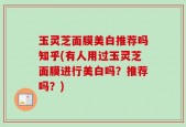 玉灵芝面膜美白推荐吗知乎(有人用过玉灵芝面膜进行美白吗？推荐吗？)