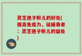 灵芝孢子粉儿的好处(提高免疫力，延缓衰老：灵芝孢子粉儿的益处)