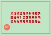 灵芝破壁孢子粉油越多越好吗？灵芝孢子粉功效与作用及用量是什么