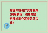 破壁料理机打灵芝视频(视频教程：使用破壁料理机制作营养灵芝饮品)