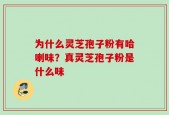 为什么灵芝孢子粉有哈喇味？真灵芝孢子粉是什么味