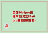 灵芝84v6pro按键声音(灵芝84v6pro静音按键体验)