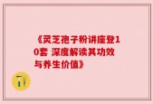 《灵芝孢子粉讲座登10套 深度解读其功效与养生价值》