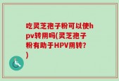 吃灵芝孢子粉可以使hpv转阴吗(灵芝孢子粉有助于HPV阴转？)