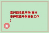 嘉兴回收孢子粉(嘉兴市开展孢子粉回收工作)