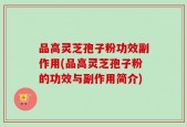品高灵芝孢子粉功效副作用(品高灵芝孢子粉的功效与副作用简介)