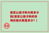 张家口孢子粉大概多少钱(张家口孢子粉的市场价格大概是多少？)