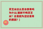 灵芝水这么苦会很寒吗为什么(重脚不喝灵芝水？这是因为涩还是寒的原因？)