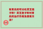有胃炎的可以吃灵芝孢子粉？灵芝孢子粉对胃炎的治疗作用及使用方法？