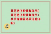 灵芝孢子粉修复关节(灵芝孢子粉修复关节：关节保健首选灵芝孢子粉)