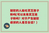 腿软的人能吃灵芝孢子粉吗(可以食用灵芝孢子粉吗？对于产生腿软症状的人是否合适？)