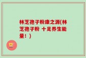 林芝孢子粉康之源(林芝孢子粉 十足养生能量！)