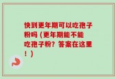 快到更年期可以吃孢子粉吗 (更年期能不能吃孢子粉？答案在这里！)