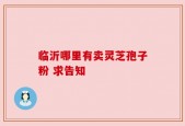 临沂哪里有卖灵芝孢子粉 求告知