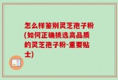 怎么样鉴别灵芝孢子粉(如何正确挑选高品质的灵芝孢子粉-重要贴士)
