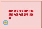 椴木灵芝孢子粉的正确服用方法与注意事项详解