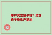 哪产灵芝孢子粉？灵芝孢子粉生产基地