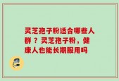 灵芝孢子粉适合哪些人群 ？灵芝孢子粉，健康人也能长期服用吗