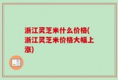 浙江灵芝米什么价格(浙江灵芝米价格大幅上涨)