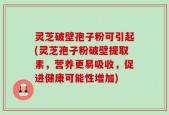 灵芝破壁孢子粉可引起(灵芝孢子粉破壁提取素，营养更易吸收，促进健康可能性增加)