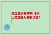 灵芝泡水有冬眠(泡水让灵芝进入冬眠状态？)