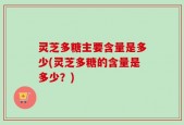 灵芝多糖主要含量是多少(灵芝多糖的含量是多少？)