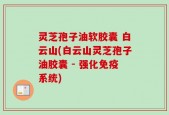 灵芝孢子油软胶囊 白云山(白云山灵芝孢子油胶囊 - 强化免疫系统)